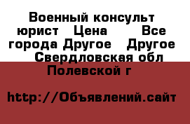 Военный консульт юрист › Цена ­ 1 - Все города Другое » Другое   . Свердловская обл.,Полевской г.